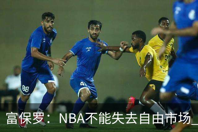富保罗：NBA不能失去自由市场 球迷爱看 该直播让球员现场拿钱
