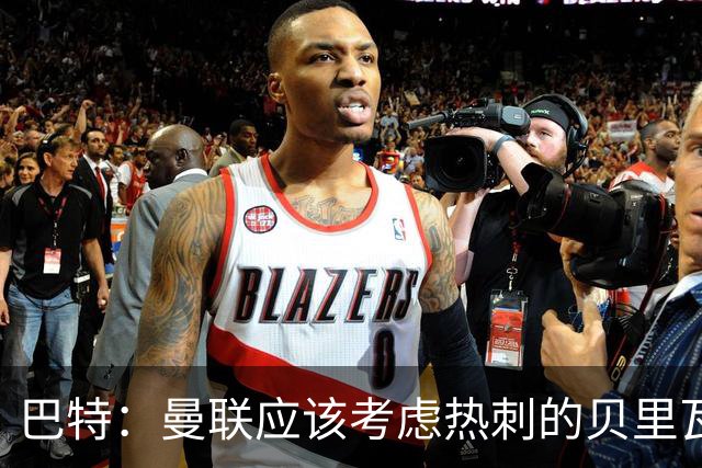巴特：曼联应该考虑热刺的贝里瓦尔，M费或许更适合去热刺