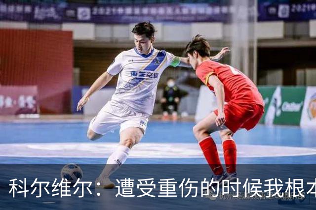 科尔维尔：遭受重伤的时候我根本不敢相信；福法纳帮了我很多很多