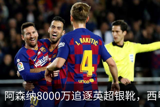 阿森纳8000万追逐英超银靴，西甲魔翼或有转会潜力