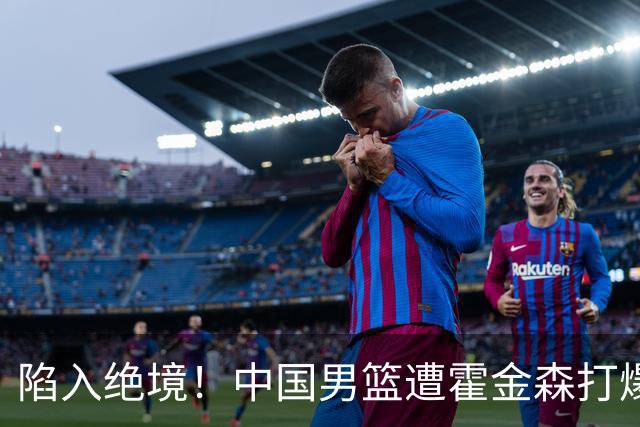 陷入绝境！中国男篮遭霍金森打爆 末轮不胜将无缘世界杯