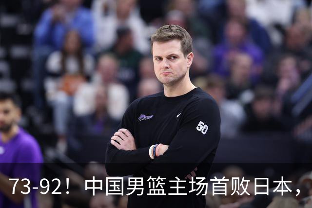 73-92！中国男篮主场首败日本，郭士强和教练组这4刀不动就真没救了